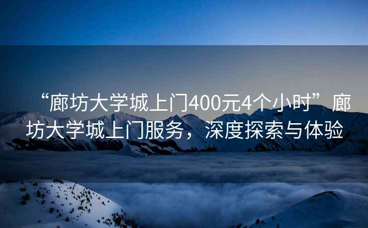 “廊坊大學城上門400元4個小時”廊坊大學城上門服務，深度探索與體驗