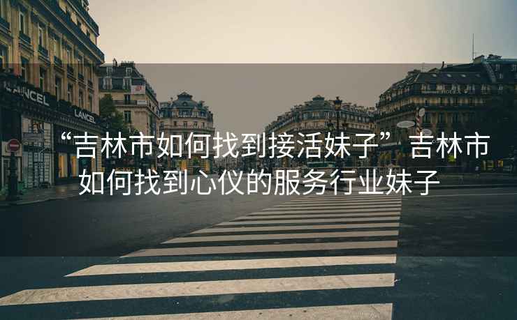 “吉林市如何找到接活妹子”吉林市如何找到心儀的服務行業妹子