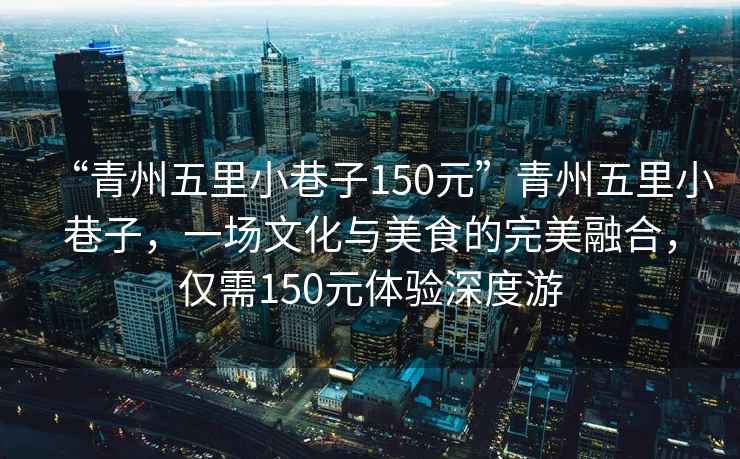 “青州五里小巷子150元”青州五里小巷子，一場文化與美食的完美融合，僅需150元體驗深度游
