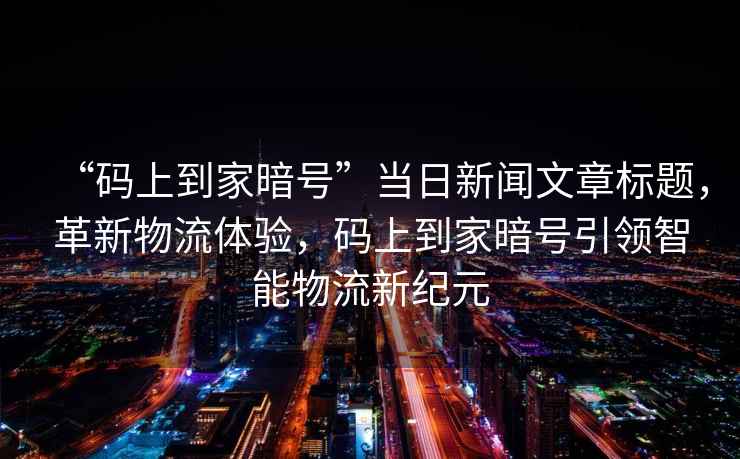 “碼上到家暗號”當(dāng)日新聞文章標(biāo)題，革新物流體驗，碼上到家暗號引領(lǐng)智能物流新紀(jì)元