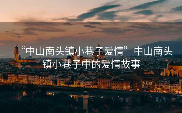 “中山南頭鎮小巷子愛情”中山南頭鎮小巷子中的愛情故事