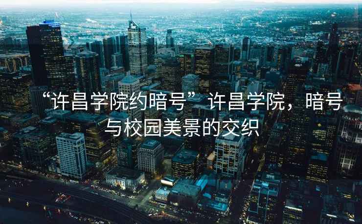 “許昌學(xué)院約暗號”許昌學(xué)院，暗號與校園美景的交織