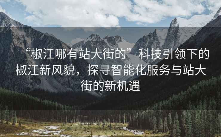 “椒江哪有站大街的”科技引領下的椒江新風貌，探尋智能化服務與站大街的新機遇
