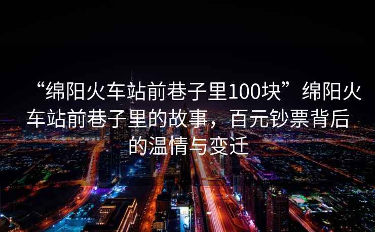 “綿陽火車站前巷子里100塊”綿陽火車站前巷子里的故事，百元鈔票背后的溫情與變遷