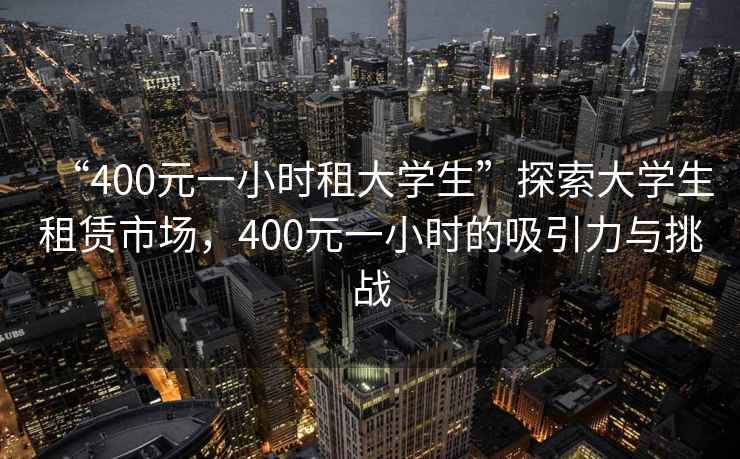 “400元一小時租大學(xué)生”探索大學(xué)生租賃市場，400元一小時的吸引力與挑戰(zhàn)