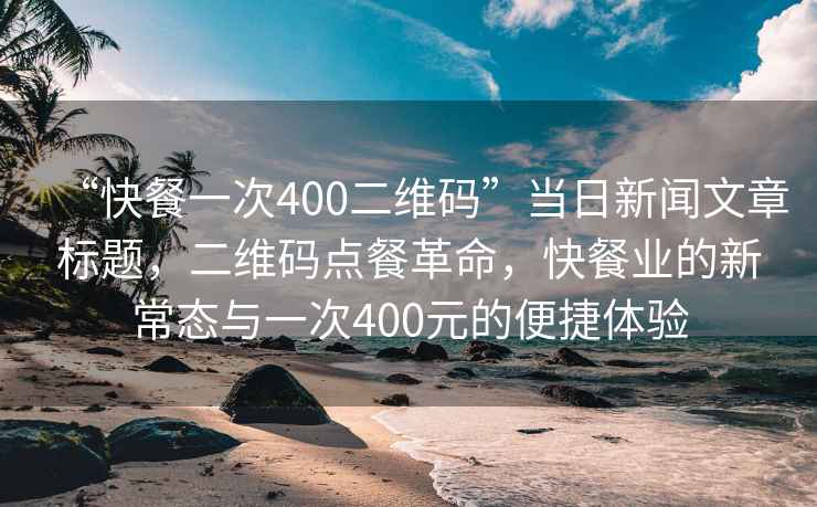 “快餐一次400二維碼”當日新聞文章標題，二維碼點餐革命，快餐業的新常態與一次400元的便捷體驗