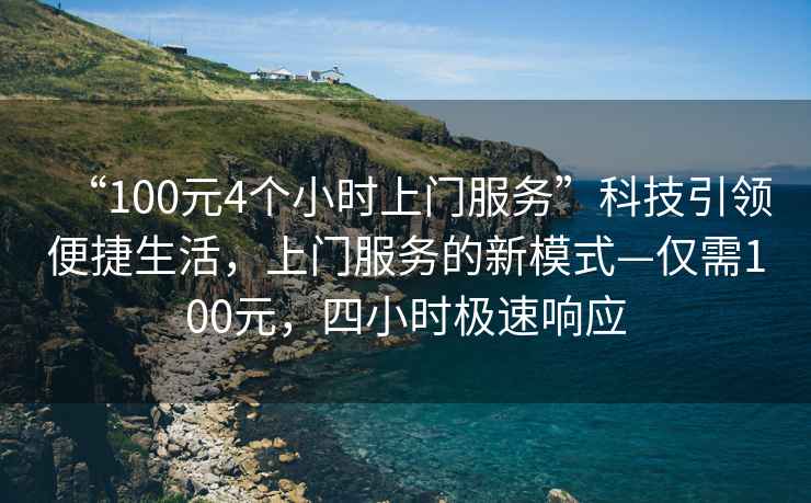 “100元4個小時上門服務”科技引領便捷生活，上門服務的新模式—僅需100元，四小時極速響應