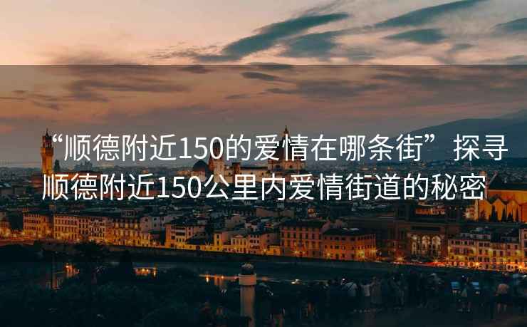 “順德附近150的愛情在哪條街”探尋順德附近150公里內愛情街道的秘密