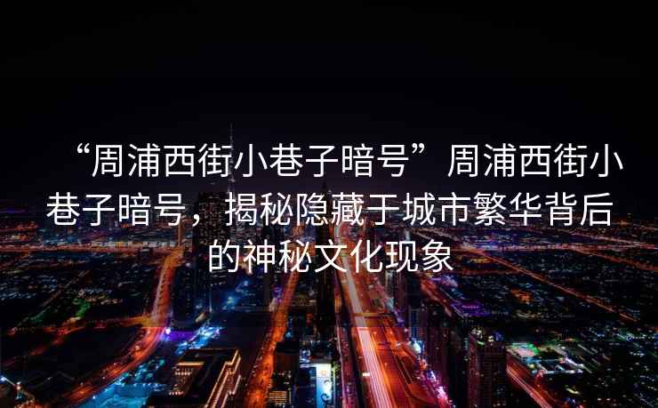 “周浦西街小巷子暗號(hào)”周浦西街小巷子暗號(hào)，揭秘隱藏于城市繁華背后的神秘文化現(xiàn)象