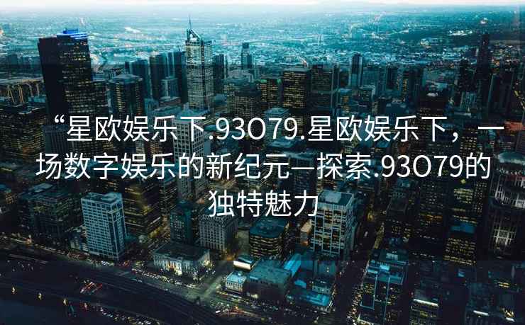 “星歐娛樂下.93O79.星歐娛樂下，一場數字娛樂的新紀元—探索.93O79的獨特魅力