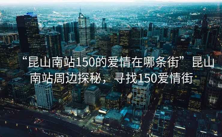 “昆山南站150的愛(ài)情在哪條街”昆山南站周邊探秘，尋找150愛(ài)情街