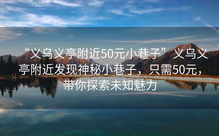 “義烏義亭附近50元小巷子”義烏義亭附近發(fā)現(xiàn)神秘小巷子，只需50元，帶你探索未知魅力