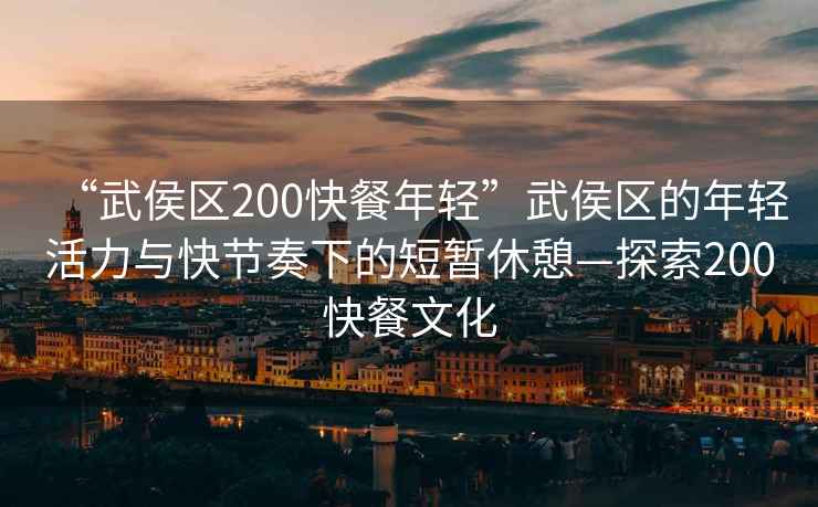 “武侯區(qū)200快餐年輕”武侯區(qū)的年輕活力與快節(jié)奏下的短暫休憩—探索200快餐文化