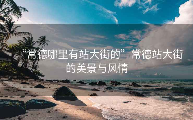 “常德哪里有站大街的”常德站大街的美景與風情