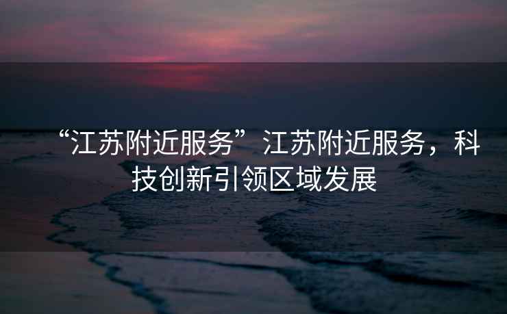 “江蘇附近服務(wù)”江蘇附近服務(wù)，科技創(chuàng)新引領(lǐng)區(qū)域發(fā)展