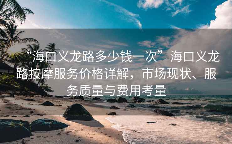 “海口義龍路多少錢一次”海口義龍路按摩服務(wù)價(jià)格詳解，市場(chǎng)現(xiàn)狀、服務(wù)質(zhì)量與費(fèi)用考量