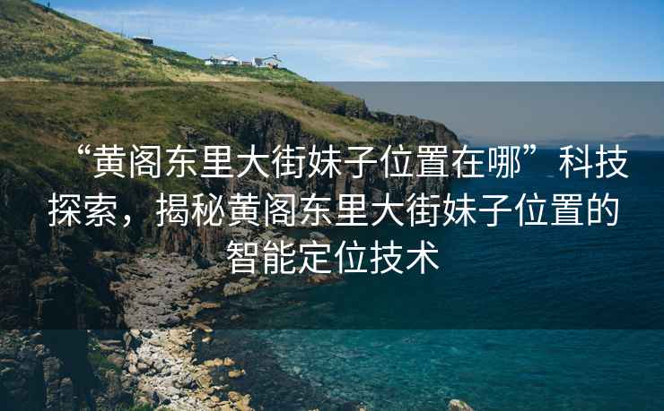 “黃閣東里大街妹子位置在哪”科技探索，揭秘黃閣東里大街妹子位置的智能定位技術