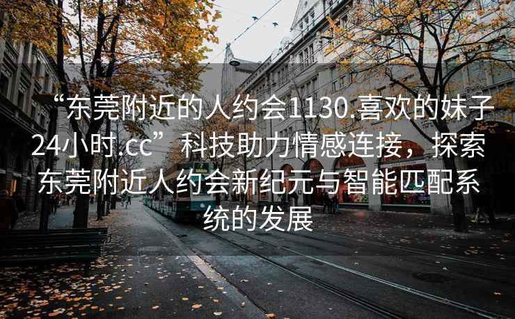 “東莞附近的人約會1130.喜歡的妹子24小時.cc”科技助力情感連接，探索東莞附近人約會新紀元與智能匹配系統的發展