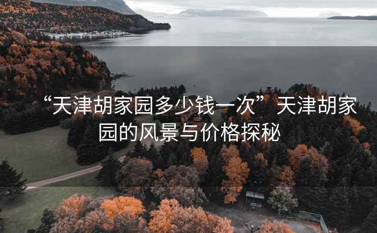 “天津胡家園多少錢一次”天津胡家園的風景與價格探秘
