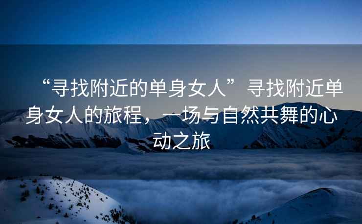“尋找附近的單身女人”尋找附近單身女人的旅程，一場與自然共舞的心動之旅