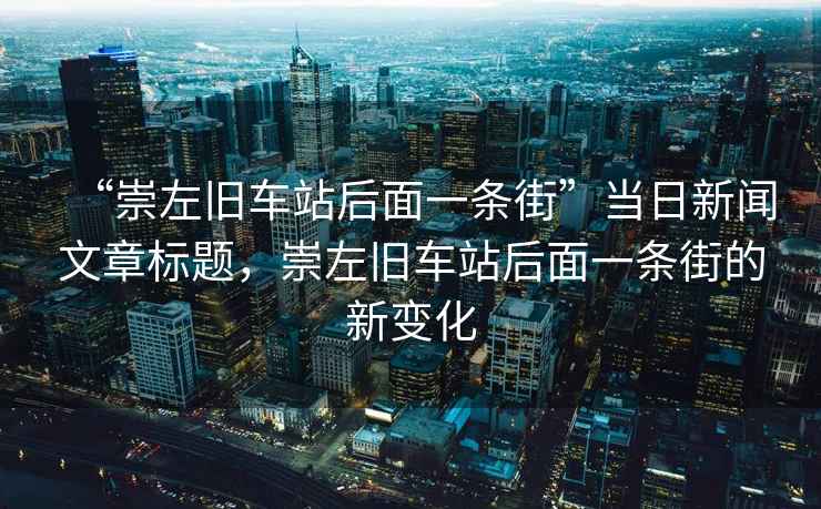“崇左舊車站后面一條街”當日新聞文章標題，崇左舊車站后面一條街的新變化