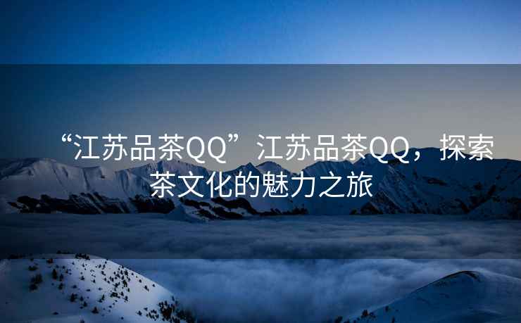 “江蘇品茶QQ”江蘇品茶QQ，探索茶文化的魅力之旅