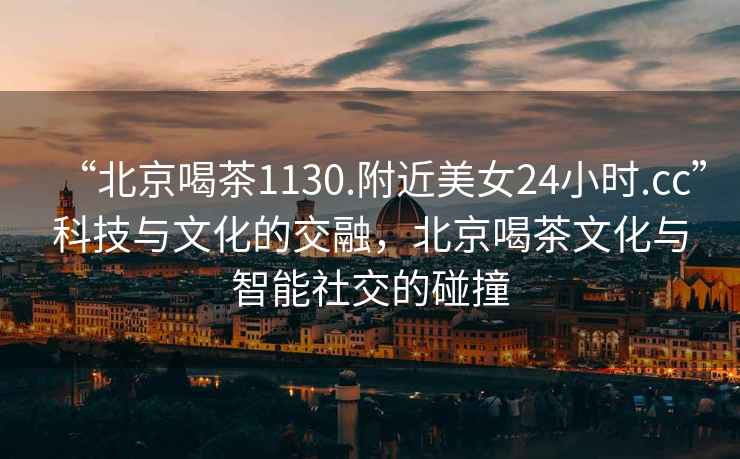 “北京喝茶1130.附近美女24小時.cc”科技與文化的交融，北京喝茶文化與智能社交的碰撞