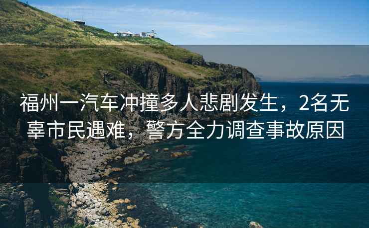 福州一汽車沖撞多人悲劇發生，2名無辜市民遇難，警方全力調查事故原因