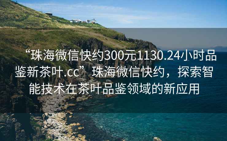 “珠海微信快約300元1130.24小時品鑒新茶葉.cc”珠海微信快約，探索智能技術在茶葉品鑒領域的新應用