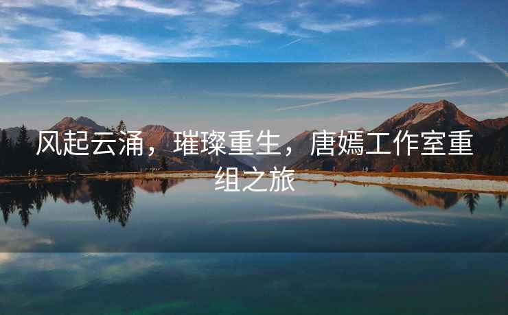 風起云涌，璀璨重生，唐嫣工作室重組之旅