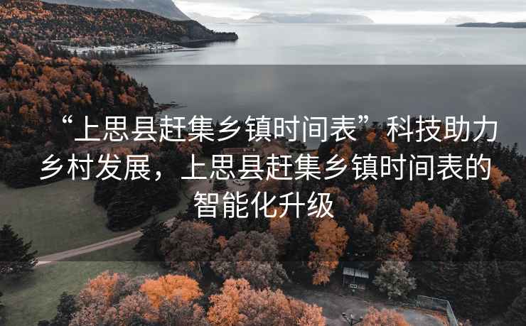 “上思縣趕集鄉鎮時間表”科技助力鄉村發展，上思縣趕集鄉鎮時間表的智能化升級