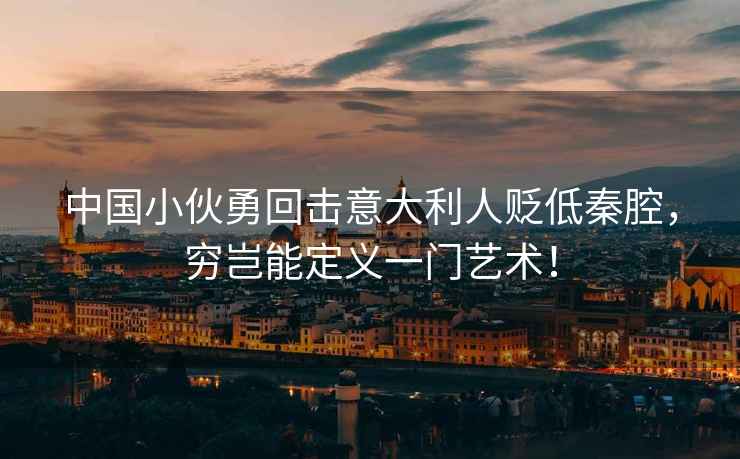 中國小伙勇回擊意大利人貶低秦腔，窮豈能定義一門藝術！