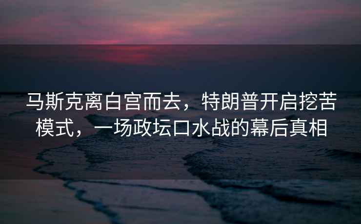 馬斯克離白宮而去，特朗普開啟挖苦模式，一場政壇口水戰的幕后真相
