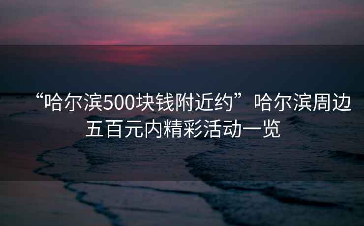 “哈爾濱500塊錢附近約”哈爾濱周邊五百元內(nèi)精彩活動一覽