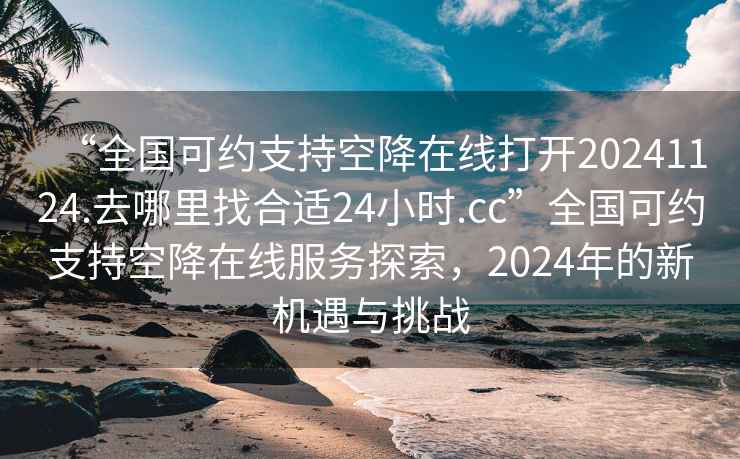 “全國可約支持空降在線打開20241124.去哪里找合適24小時.cc”全國可約支持空降在線服務探索，2024年的新機遇與挑戰