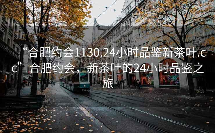 “合肥約會(huì)1130.24小時(shí)品鑒新茶葉.cc”合肥約會(huì)，新茶葉的24小時(shí)品鑒之旅