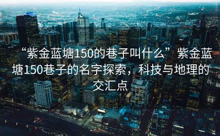 “紫金藍塘150的巷子叫什么”紫金藍塘150巷子的名字探索，科技與地理的交匯點