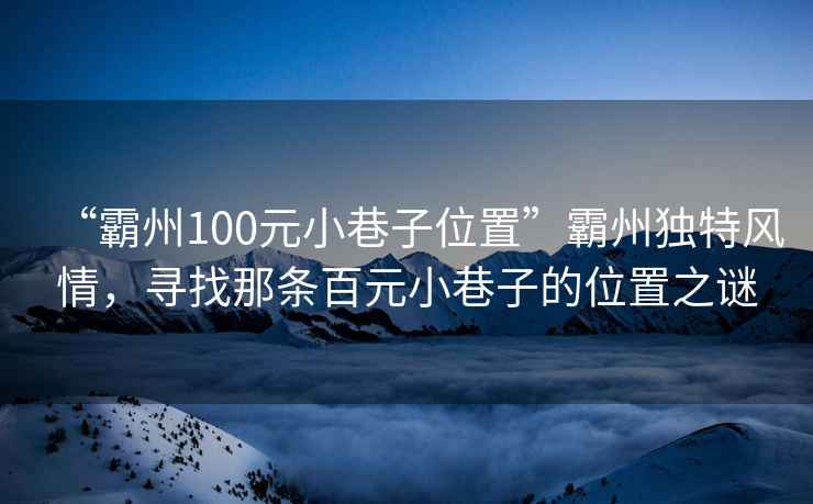 “霸州100元小巷子位置”霸州獨特風情，尋找那條百元小巷子的位置之謎