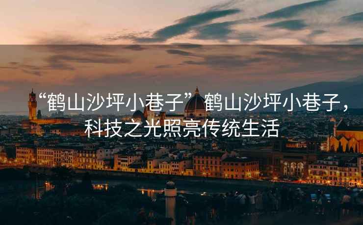 “鶴山沙坪小巷子”鶴山沙坪小巷子，科技之光照亮傳統(tǒng)生活