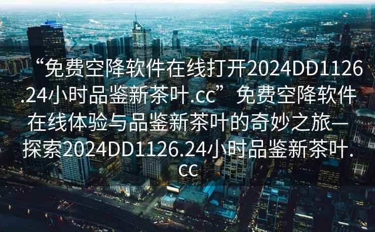 “免費空降軟件在線打開2024DD1126.24小時品鑒新茶葉.cc”免費空降軟件在線體驗與品鑒新茶葉的奇妙之旅—探索2024DD1126.24小時品鑒新茶葉.cc