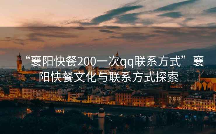 “襄陽快餐200一次qq聯(lián)系方式”襄陽快餐文化與聯(lián)系方式探索