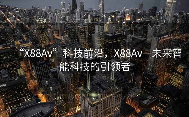 “X88Av”科技前沿，X88Av—未來智能科技的引領者