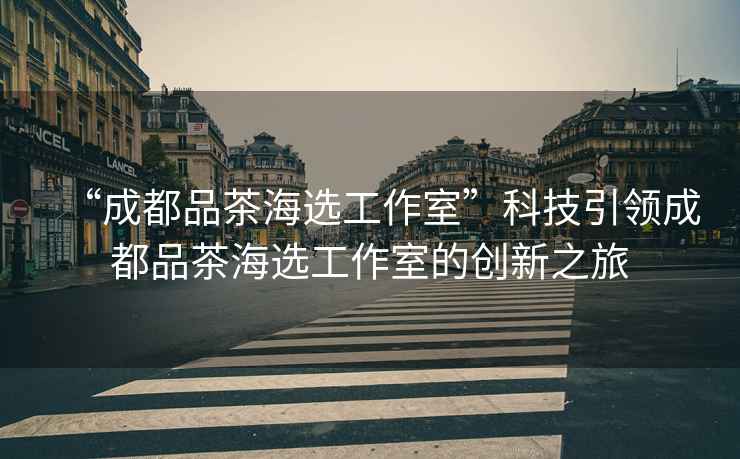 “成都品茶海選工作室”科技引領(lǐng)成都品茶海選工作室的創(chuàng)新之旅