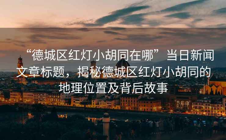 “德城區(qū)紅燈小胡同在哪”當(dāng)日新聞文章標(biāo)題，揭秘德城區(qū)紅燈小胡同的地理位置及背后故事
