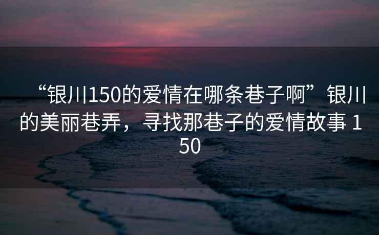 “銀川150的愛情在哪條巷子啊”銀川的美麗巷弄，尋找那巷子的愛情故事 150