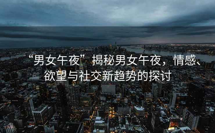 “男女午夜”揭秘男女午夜，情感、欲望與社交新趨勢(shì)的探討