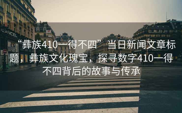 “彝族410一得不四”當日新聞文章標題，彝族文化瑰寶，探尋數字410一得不四背后的故事與傳承