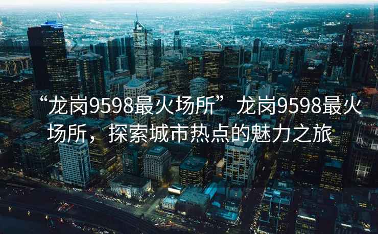 “龍崗9598最火場所”龍崗9598最火場所，探索城市熱點的魅力之旅