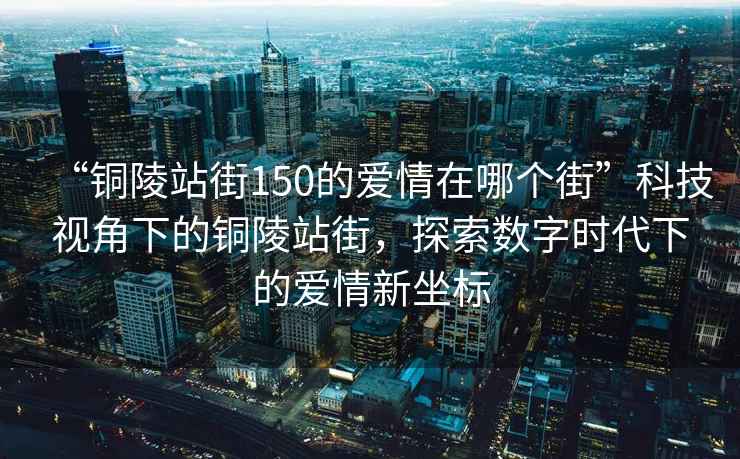 “銅陵站街150的愛情在哪個街”科技視角下的銅陵站街，探索數字時代下的愛情新坐標