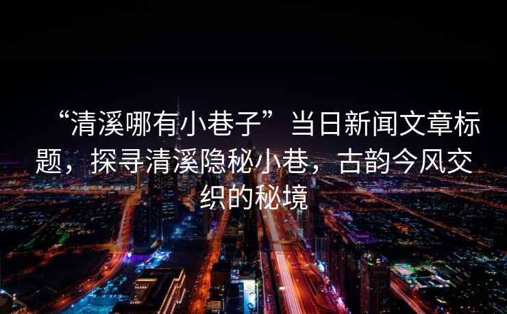 “清溪哪有小巷子”當日新聞文章標題，探尋清溪隱秘小巷，古韻今風交織的秘境